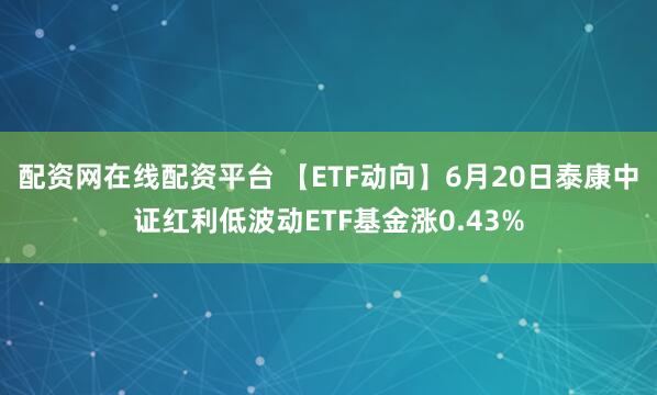 配资网在线配资平台 【ETF动向】6月20日泰康中证红利低波动ETF基金涨0.43%