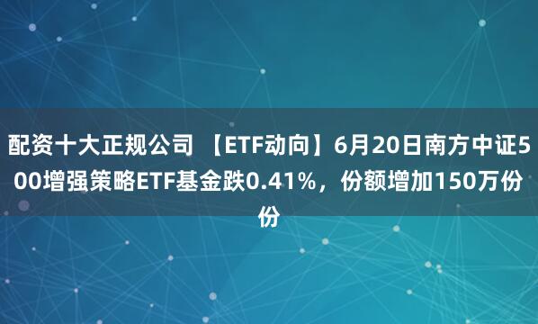 配资十大正规公司 【ETF动向】6月20日南方中证500增强策略ETF基金跌0.41%，份额增加150万份