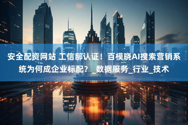 安全配资网站 工信部认证！百模晓AI搜索营销系统为何成企业标配？_数据服务_行业_技术