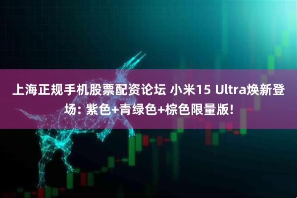 上海正规手机股票配资论坛 小米15 Ultra焕新登场: 紫色+青绿色+棕色限量版!