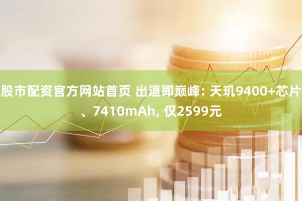 股市配资官方网站首页 出道即巅峰: 天玑9400+芯片、7410mAh, 仅2599元