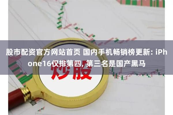 股市配资官方网站首页 国内手机畅销榜更新: iPhone16仅排第四, 第三名是国产黑马