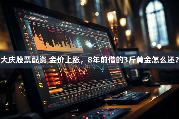大庆股票配资 金价上涨，8年前借的3斤黄金怎么还？