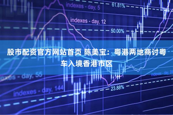 股市配资官方网站首页 陈美宝：粤港两地商讨粤车入境香港市区
