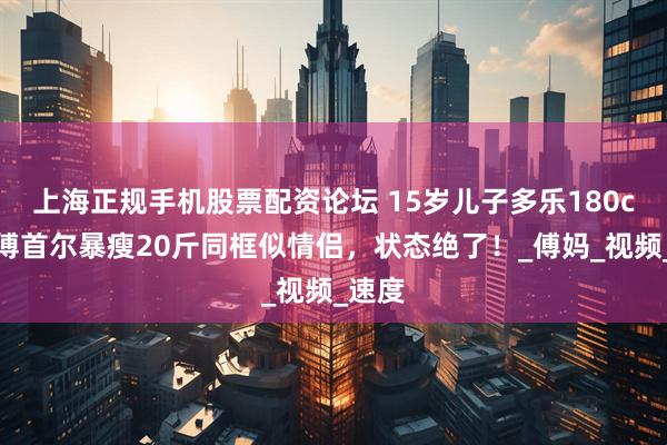 上海正规手机股票配资论坛 15岁儿子多乐180cm！傅首尔暴瘦20斤同框似情侣，状态绝了！_傅妈_视频_速度