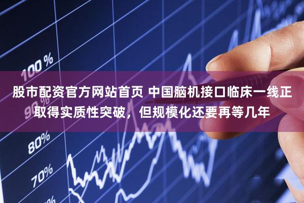 股市配资官方网站首页 中国脑机接口临床一线正取得实质性突破，但规模化还要再等几年