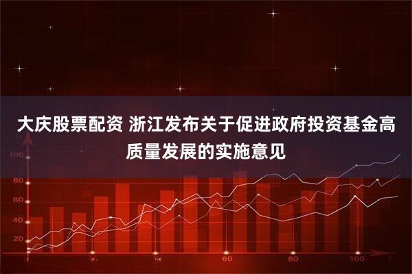 大庆股票配资 浙江发布关于促进政府投资基金高质量发展的实施意见