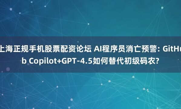 上海正规手机股票配资论坛 AI程序员消亡预警: GitHub Copilot+GPT-4.5如何替代初级码农?