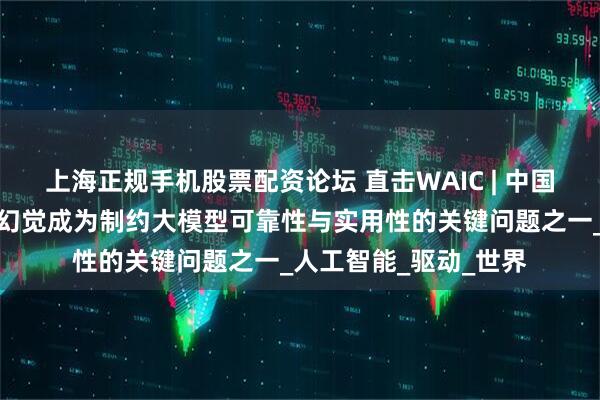 上海正规手机股票配资论坛 直击WAIC | 中国工程院院士郑南宁：幻觉成为制约大模型可靠性与实用性的关键问题之一_人工智能_驱动_世界