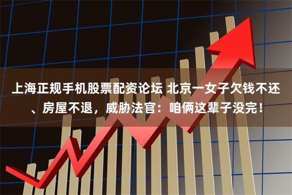上海正规手机股票配资论坛 北京一女子欠钱不还、房屋不退，威胁法官：咱俩这辈子没完！