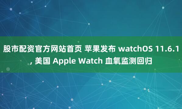 股市配资官方网站首页 苹果发布 watchOS 11.6.1, 美国 Apple Watch 血氧监测回归