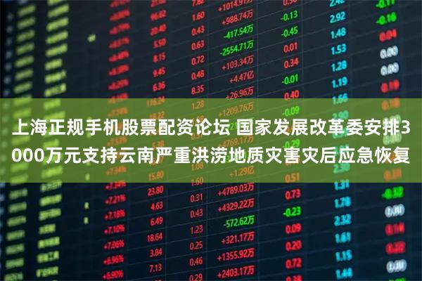 上海正规手机股票配资论坛 国家发展改革委安排3000万元支持云南严重洪涝地质灾害灾后应急恢复