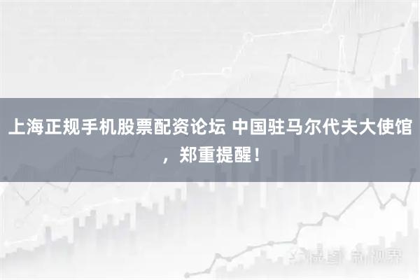 上海正规手机股票配资论坛 中国驻马尔代夫大使馆，郑重提醒！