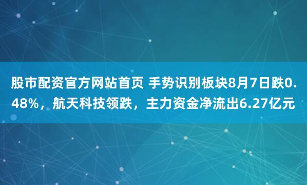 股市配资官方网站首页 手势识别板块8月7日跌0.48%，航天科技领跌，主力资金净流出6.27亿元