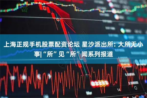 上海正规手机股票配资论坛 星沙派出所: 大所无小事|“所”见“所”闻系列报道