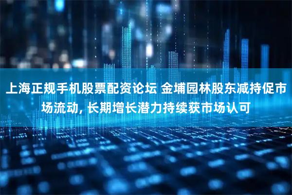 上海正规手机股票配资论坛 金埔园林股东减持促市场流动, 长期增长潜力持续获市场认可