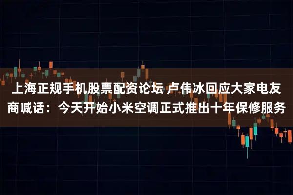 上海正规手机股票配资论坛 卢伟冰回应大家电友商喊话：今天开始小米空调正式推出十年保修服务