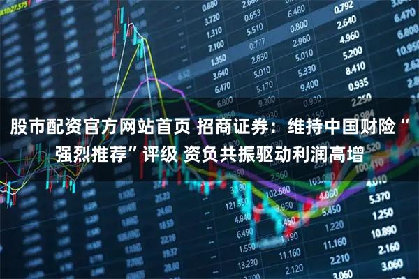 股市配资官方网站首页 招商证券：维持中国财险“强烈推荐”评级 资负共振驱动利润高增
