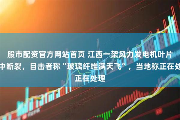 股市配资官方网站首页 江西一架风力发电机叶片空中断裂，目击者称“玻璃纤维满天飞”，当地称正在处理