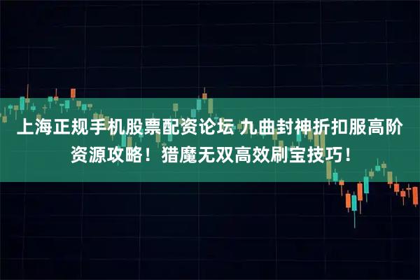 上海正规手机股票配资论坛 九曲封神折扣服高阶资源攻略！猎魔无双高效刷宝技巧！