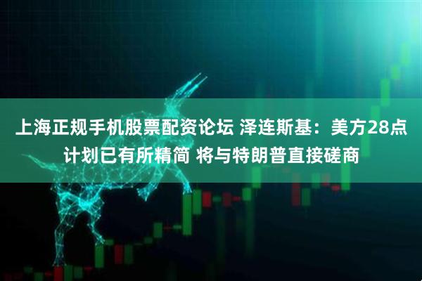 上海正规手机股票配资论坛 泽连斯基：美方28点计划已有所精简 将与特朗普直接磋商