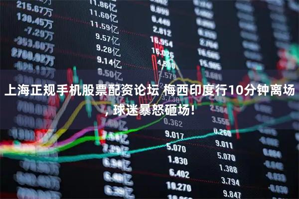 上海正规手机股票配资论坛 梅西印度行10分钟离场, 球迷暴怒砸场!