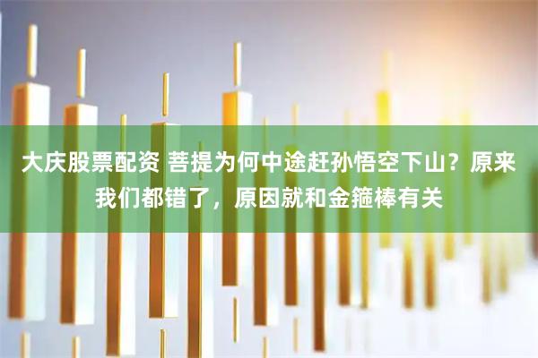 大庆股票配资 菩提为何中途赶孙悟空下山？原来我们都错了，原因就和金箍棒有关