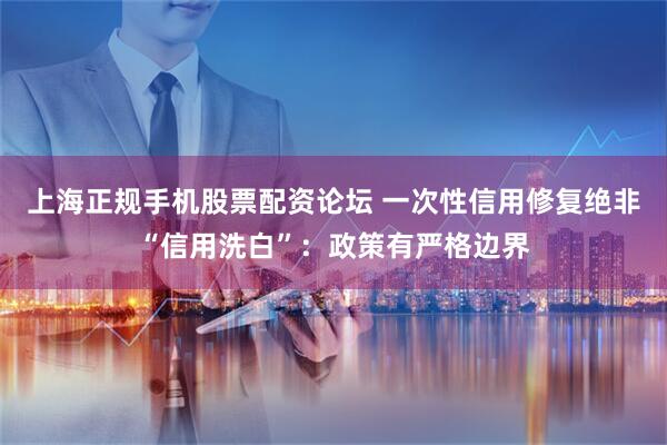 上海正规手机股票配资论坛 一次性信用修复绝非“信用洗白”：政策有严格边界
