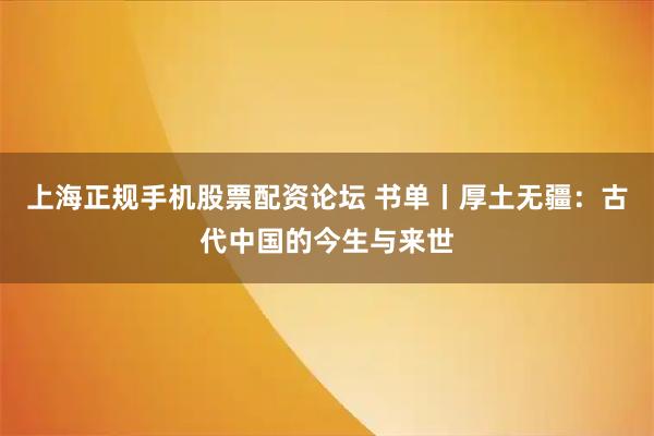 上海正规手机股票配资论坛 书单丨厚土无疆：古代中国的今生与来世