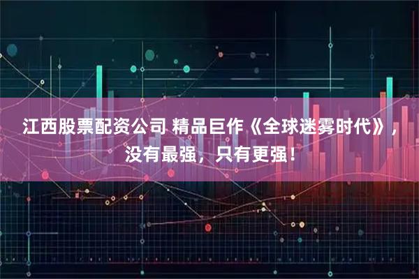江西股票配资公司 精品巨作《全球迷雾时代》，没有最强，只有更强！