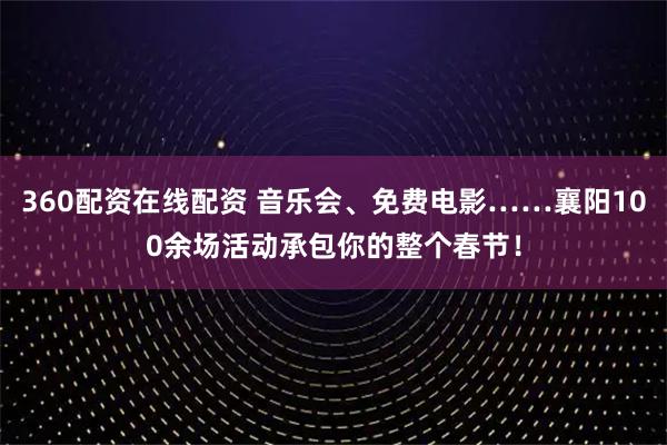 360配资在线配资 音乐会、免费电影……襄阳100余场活动承包你的整个春节！
